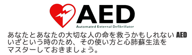 AED Automated External Defibrillator あなたとあなたの大切な人の命を救うかもしれないAED いざという時のため、その使い方と心肺蘇生法をマスターしておきましょう。