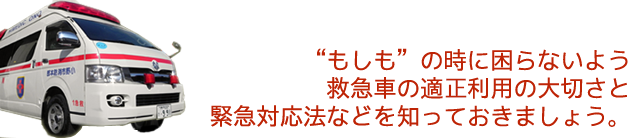 ”もしも”の時に困らないよう救急車の適正利用の大切さと救急対応法などを知っておきましょう。